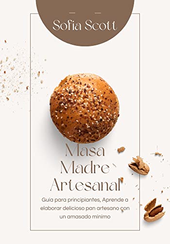 Masa Madre Artesanal: Guía Para Principiantes, Aprende a Elaborar Delicioso pan Artesano con un Amasado Mínimo (El Arte de Hornear)