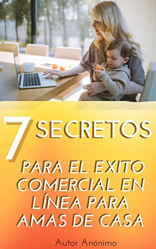 7 SECRETOS PARA EL EXITO COMERCIAL EN LÍNEA PARA AMAS DE CASA: PASOS PARA OBTENER EXITO EN LOS NEGOCIOS ONLINE